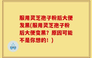 服用灵芝孢子粉后大便发黑(服用灵芝孢子粉后大便变黑？原因可能不是你想的！)
