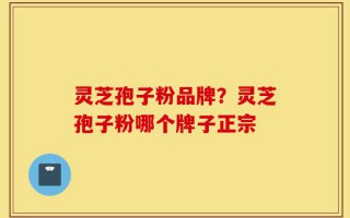 灵芝孢子粉品牌？灵芝孢子粉哪个牌子正宗