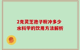2克灵芝孢子粉冲多少水科学的饮用方法解析