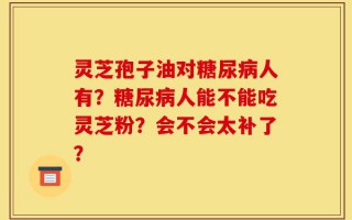 灵芝孢子油对糖尿病人有？糖尿病人能不能吃灵芝粉？会不会太补了？