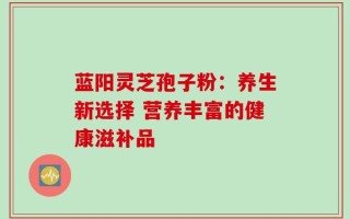 蓝阳灵芝孢子粉：养生新选择 营养丰富的健康滋补品