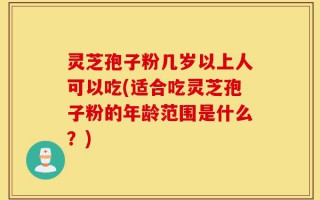 灵芝孢子粉几岁以上人可以吃(适合吃灵芝孢子粉的年龄范围是什么？)
