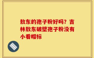 敖东的孢子粉好吗？吉林敖东破壁孢子粉没有小看帽标