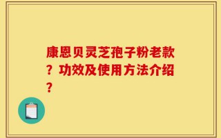 康恩贝灵芝孢子粉老款？功效及使用方法介绍？