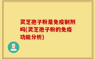 灵芝孢子粉是免疫制剂吗(灵芝孢子粉的免疫功能分析)
