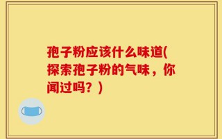孢子粉应该什么味道(探索孢子粉的气味，你闻过吗？)