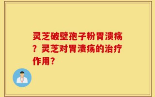 灵芝破壁孢子粉胃溃疡？灵芝对胃溃疡的治疗作用？