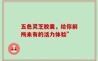 五色灵芝胶囊，给你前所未有的活力体验”
