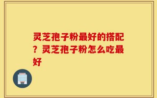 灵芝孢子粉最好的搭配？灵芝孢子粉怎么吃最好