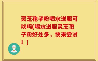 灵芝孢子粉喝水送服可以吗(喝水送服灵芝孢子粉好处多，快来尝试！)