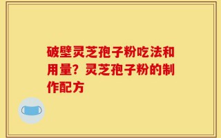 破壁灵芝孢子粉吃法和用量？灵芝孢子粉的制作配方