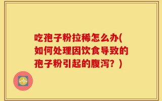 吃孢子粉拉稀怎么办(如何处理因饮食导致的孢子粉引起的腹泻？)
