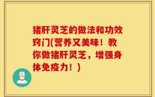 猪肝灵芝的做法和功效窍门(营养又美味！教你做猪肝灵芝，增强身体免疫力！)