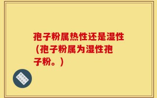 孢子粉属热性还是湿性 (孢子粉属为湿性孢子粉。)