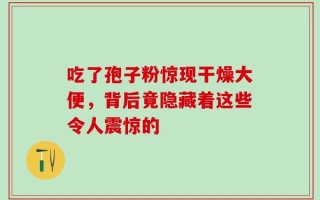 吃了孢子粉惊现干燥大便，背后竟隐藏着这些令人震惊的