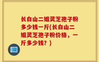 长白山二姐灵芝孢子粉多少钱一斤(长白山二姐灵芝孢子粉价格，一斤多少钱？)