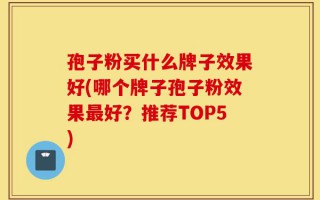 孢子粉买什么牌子效果好(哪个牌子孢子粉效果最好？推荐TOP5)
