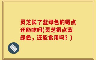 灵芝长了蓝绿色的霉点还能吃吗(灵芝霉点蓝绿色，还能食用吗？)