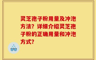 灵芝孢子粉用量及冲泡方法？详细介绍灵芝孢子粉的正确用量和冲泡方式？