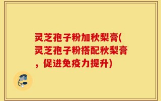 灵芝孢子粉加秋梨膏(灵芝孢子粉搭配秋梨膏，促进免疫力提升)