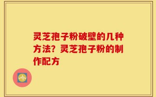 灵芝孢子粉破壁的几种方法？灵芝孢子粉的制作配方