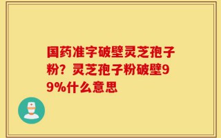 国药准字破壁灵芝孢子粉？灵芝孢子粉破壁99%什么意思