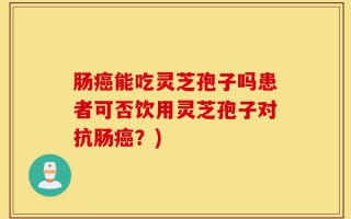 肠癌能吃灵芝孢子吗患者可否饮用灵芝孢子对抗肠癌？)