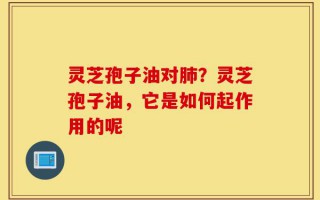 灵芝孢子油对肺？灵芝孢子油，它是如何起作用的呢
