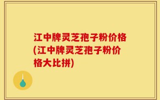 江中牌灵芝孢子粉价格(江中牌灵芝孢子粉价格大比拼)