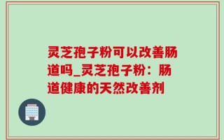 灵芝孢子粉可以改善肠道吗_灵芝孢子粉：肠道健康的天然改善剂