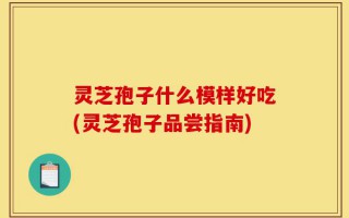 灵芝孢子什么模样好吃(灵芝孢子品尝指南)