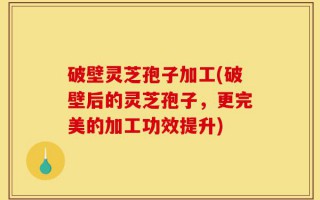 破壁灵芝孢子加工(破壁后的灵芝孢子，更完美的加工功效提升)