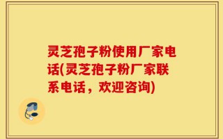 灵芝孢子粉使用厂家电话(灵芝孢子粉厂家联系电话，欢迎咨询)