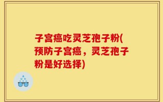 子宫癌吃灵芝孢子粉(预防子宫癌，灵芝孢子粉是好选择)