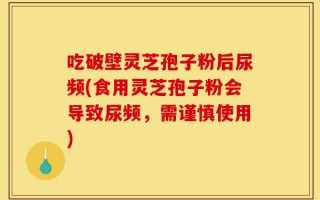 吃破壁灵芝孢子粉后尿频(食用灵芝孢子粉会导致尿频，需谨慎使用)