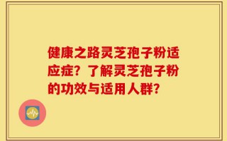 健康之路灵芝孢子粉适应症？了解灵芝孢子粉的功效与适用人群？