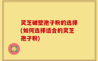灵芝破壁孢子粉的选择(如何选择适合的灵芝孢子粉)