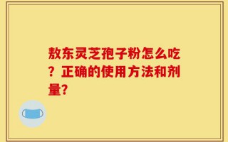 敖东灵芝孢子粉怎么吃？正确的使用方法和剂量？