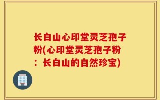 长白山心印堂灵芝孢子粉(心印堂灵芝孢子粉：长白山的自然珍宝)