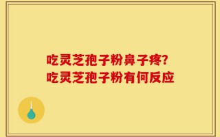 吃灵芝孢子粉鼻子疼？吃灵芝孢子粉有何反应