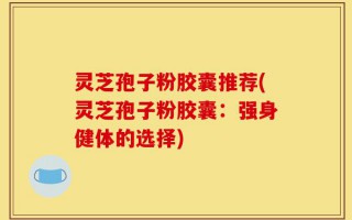 灵芝孢子粉胶囊推荐(灵芝孢子粉胶囊：强身健体的选择)