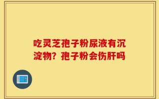 吃灵芝孢子粉尿液有沉淀物？孢子粉会伤肝吗