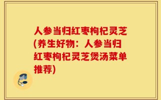 人参当归红枣枸杞灵芝(养生好物：人参当归红枣枸杞灵芝煲汤菜单推荐)