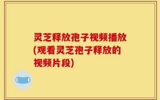 灵芝释放孢子视频播放(观看灵芝孢子释放的视频片段)