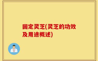 固定灵芝(灵芝的功效及用途概述)