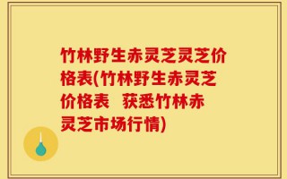 竹林野生赤灵芝灵芝价格表(竹林野生赤灵芝价格表  获悉竹林赤灵芝市场行情)