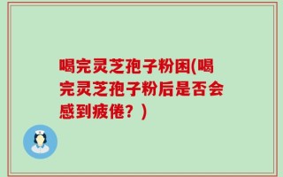 喝完灵芝孢子粉困(喝完灵芝孢子粉后是否会感到疲倦？)