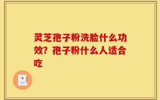 灵芝孢子粉洗脸什么功效？孢子粉什么人适合吃