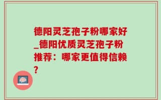 德阳灵芝孢子粉哪家好_德阳优质灵芝孢子粉推荐：哪家更值得信赖？