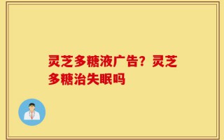 灵芝多糖液广告？灵芝多糖治失眠吗
